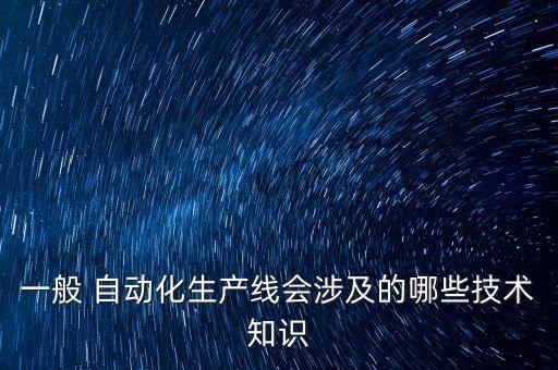 一般 自動化生產(chǎn)線會涉及的哪些技術(shù)知識