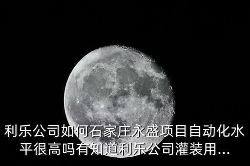 利樂公司如何石家莊永盛項目自動化水平很高嗎有知道利樂公司灌裝用...