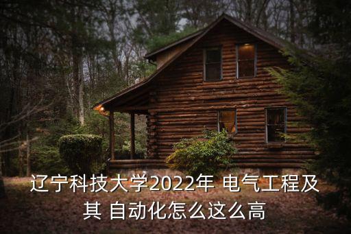 遼寧科技大學(xué)2022年 電氣工程及其 自動化怎么這么高