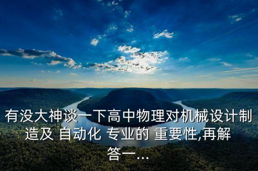 有沒(méi)大神談一下高中物理對(duì)機(jī)械設(shè)計(jì)制造及 自動(dòng)化 專業(yè)的 重要性,再解答一...
