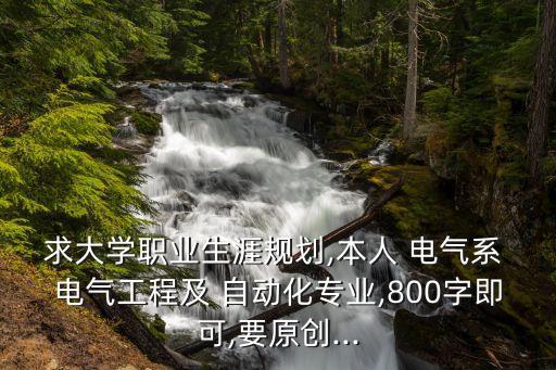 求大學(xué)職業(yè)生涯規(guī)劃,本人 電氣系 電氣工程及 自動(dòng)化專業(yè),800字即可,要原創(chuàng)...