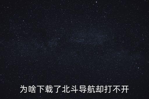 為啥下載了北斗導(dǎo)航卻打不開