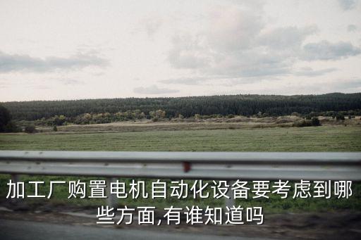 加工廠購置電機(jī)自動化設(shè)備要考慮到哪些方面,有誰知道嗎