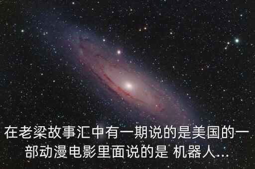 在老梁故事匯中有一期說(shuō)的是美國(guó)的一部動(dòng)漫電影里面說(shuō)的是 機(jī)器人...