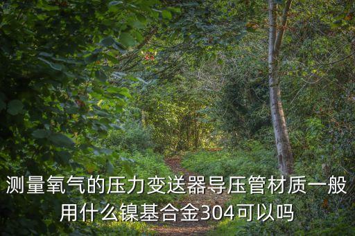 測量氧氣的壓力變送器導(dǎo)壓管材質(zhì)一般用什么鎳基合金304可以嗎
