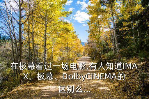 在極幕看過一場電影,有人知道IMAX、極幕、DolbyCINEMA的區(qū)別么...