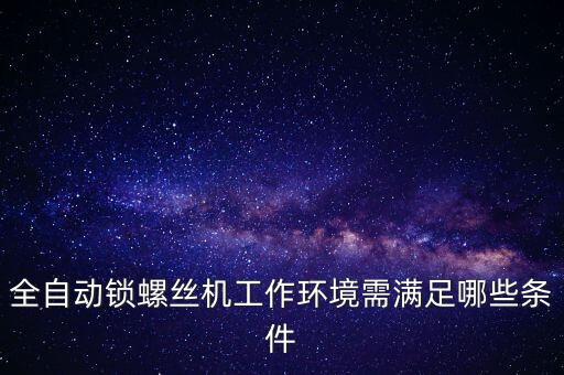 全自動(dòng)鎖螺絲機(jī)工作環(huán)境需滿足哪些條件