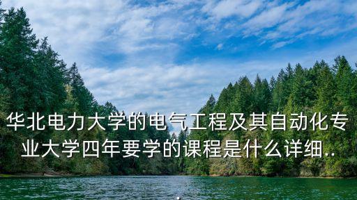 華北電力大學的電氣工程及其自動化專業(yè)大學四年要學的課程是什么詳細...