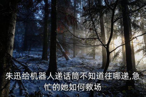 朱迅給機(jī)器人遞話筒不知道往哪遞,急忙的她如何救場(chǎng)
