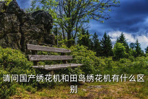 請問國產(chǎn)繡花機和田島繡花機有什么區(qū)別