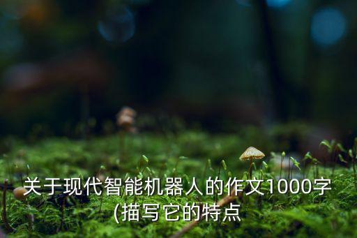 關(guān)于現(xiàn)代智能機(jī)器人的作文1000字(描寫它的特點(diǎn)