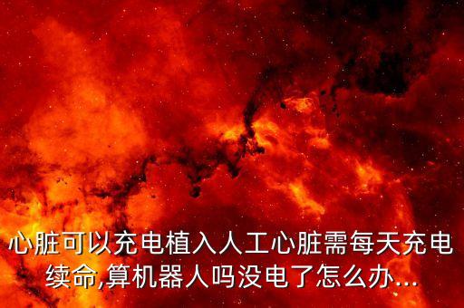 心臟可以充電植入人工心臟需每天充電續(xù)命,算機器人嗎沒電了怎么辦...
