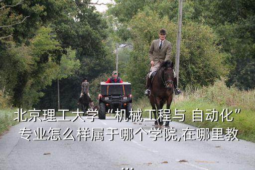 北京理工大學(xué)“機(jī)械工程與 自動化” 專業(yè)怎么樣屬于哪個(gè)學(xué)院,在哪里教...