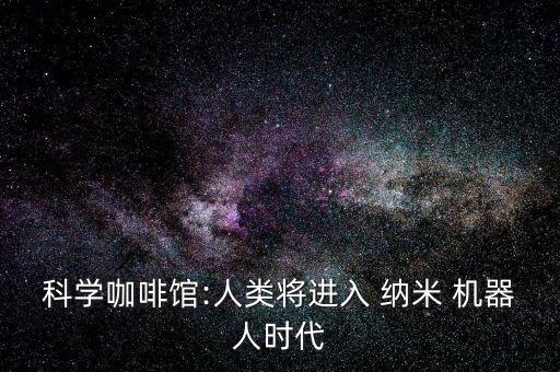 科學咖啡館:人類將進入 納米 機器人時代