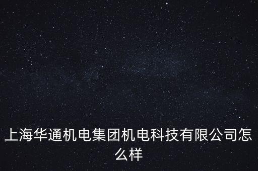 上海華通機電集團機電科技有限公司怎么樣