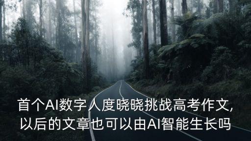 首個(gè)AI數(shù)字人度曉曉挑戰(zhàn)高考作文,以后的文章也可以由AI智能生長(zhǎng)嗎