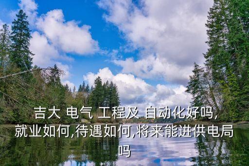  吉大 電氣 工程及 自動化好嗎,就業(yè)如何,待遇如何,將來能進供電局嗎