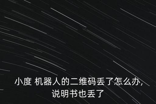  小度 機(jī)器人的二維碼丟了怎么辦,說(shuō)明書也丟了