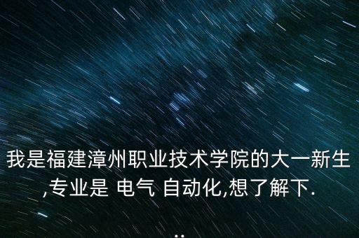 我是福建漳州職業(yè)技術(shù)學(xué)院的大一新生,專業(yè)是 電氣 自動(dòng)化,想了解下...