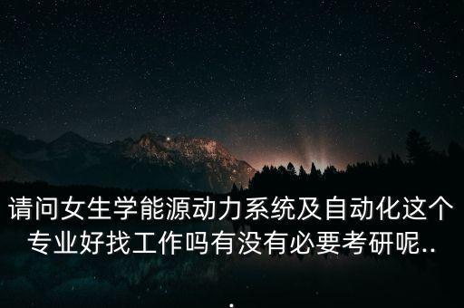 請問女生學(xué)能源動(dòng)力系統(tǒng)及自動(dòng)化這個(gè)專業(yè)好找工作嗎有沒有必要考研呢...