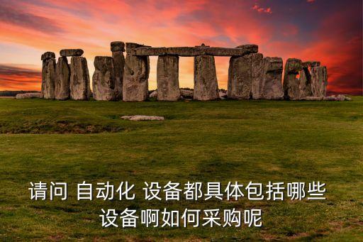 請問 自動化 設備都具體包括哪些 設備啊如何采購呢