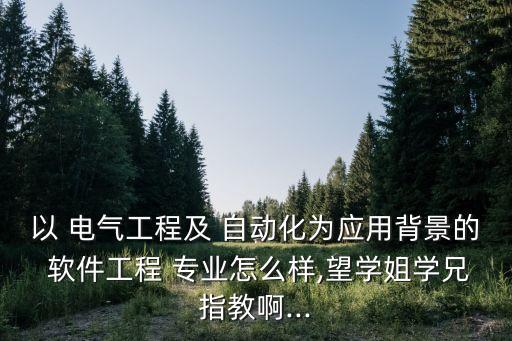 以 電氣工程及 自動(dòng)化為應(yīng)用背景的 軟件工程 專業(yè)怎么樣,望學(xué)姐學(xué)兄指教啊...