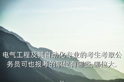 電氣工程及其自動(dòng)化專業(yè)的考生考取公務(wù)員可也報(bào)考的職位有哪些,哪位大...