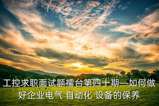 工控求職面試題擂臺第四十期—如何做好企業(yè)電氣 自動化 設(shè)備的保養(yǎng)