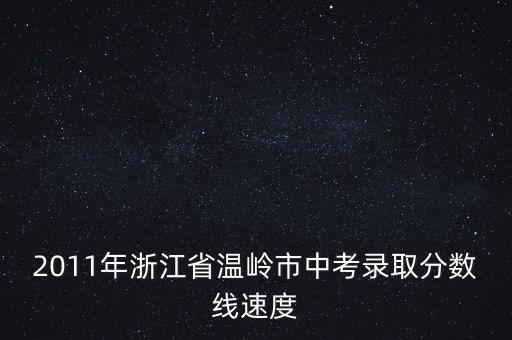 2011年浙江省溫嶺市中考錄取分?jǐn)?shù)線速度