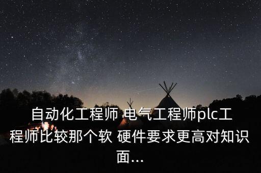  自動(dòng)化工程師 電氣工程師plc工程師比較那個(gè)軟 硬件要求更高對(duì)知識(shí)面...