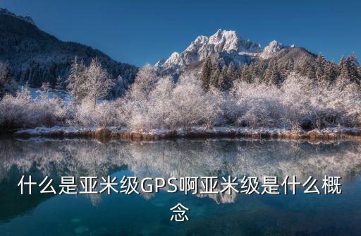 什么是亞米級(jí)GPS啊亞米級(jí)是什么概念