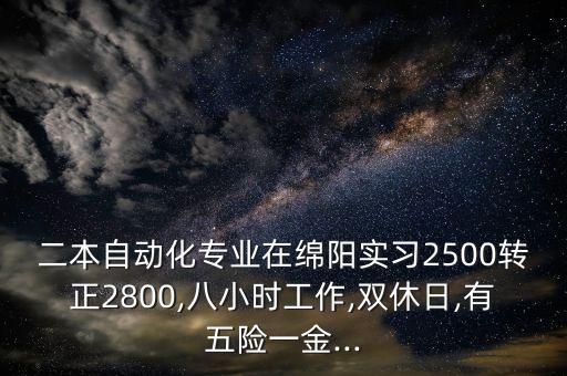 二本自動化專業(yè)在綿陽實習2500轉正2800,八小時工作,雙休日,有五險一金...