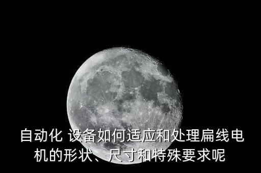  自動化 設備如何適應和處理扁線電機的形狀、尺寸和特殊要求呢