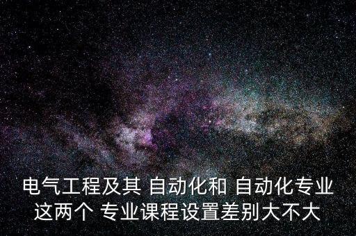 電氣工程及其 自動化和 自動化專業(yè)這兩個 專業(yè)課程設置差別大不大