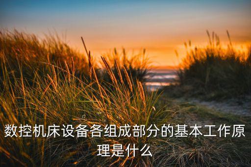 數(shù)控機床設(shè)備各組成部分的基本工作原理是什么