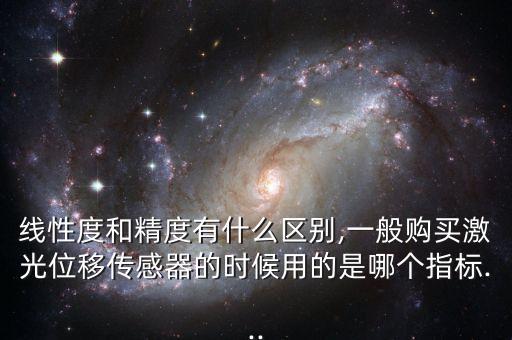 線性度和精度有什么區(qū)別,一般購買激光位移傳感器的時候用的是哪個指標...