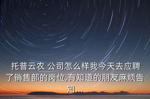  托普云農(nóng) 公司怎么樣我今天去應(yīng)聘了銷售部的崗位,有知道的朋友麻煩告知...