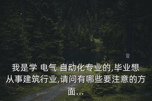 我是學(xué) 電氣 自動(dòng)化專業(yè)的,畢業(yè)想從事建筑行業(yè),請(qǐng)問有哪些要注意的方面...