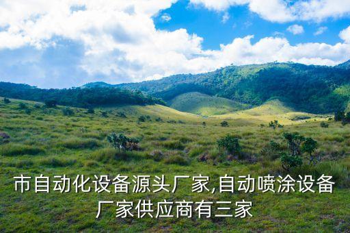 泉州市自動化設(shè)備源頭廠家,自動噴涂設(shè)備廠家供應(yīng)商有三家