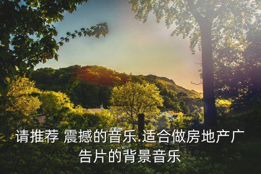 請(qǐng)推薦 震撼的音樂.適合做房地產(chǎn)廣告片的背景音樂