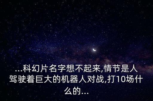 ...科幻片名字想不起來,情節(jié)是人駕駛著巨大的機(jī)器人對(duì)戰(zhàn),打10場什么的...