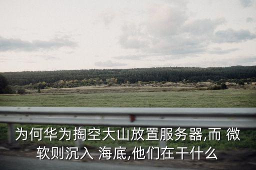 為何華為掏空大山放置服務(wù)器,而 微軟則沉入 海底,他們在干什么
