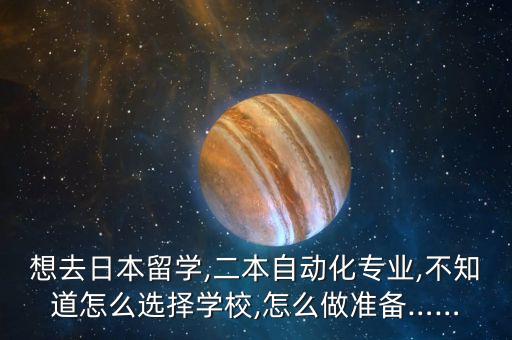 想去日本留學(xué),二本自動(dòng)化專業(yè),不知道怎么選擇學(xué)校,怎么做準(zhǔn)備……