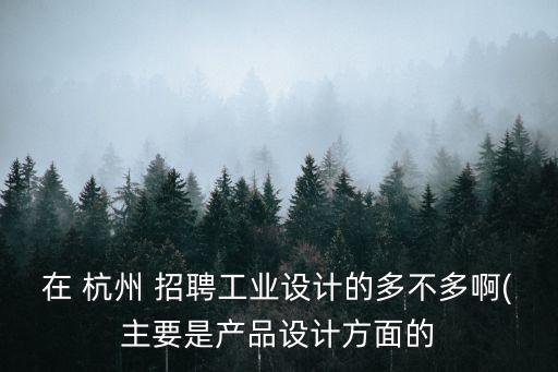 在 杭州 招聘工業(yè)設(shè)計的多不多啊(主要是產(chǎn)品設(shè)計方面的