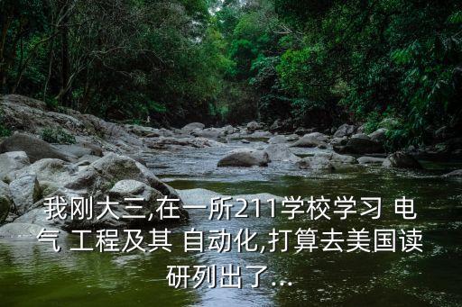 我剛大三,在一所211學(xué)校學(xué)習(xí) 電氣 工程及其 自動化,打算去美國讀研列出了...