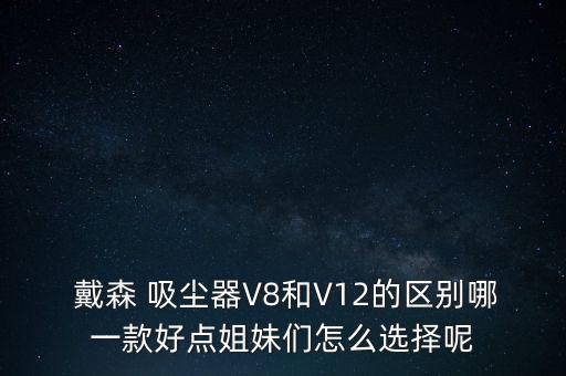  戴森 吸塵器V8和V12的區(qū)別哪一款好點姐妹們怎么選擇呢