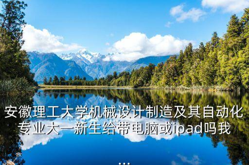 安徽理工大學(xué)機(jī)械設(shè)計(jì)制造及其自動化專業(yè)大一新生給帶電腦或ipad嗎我...