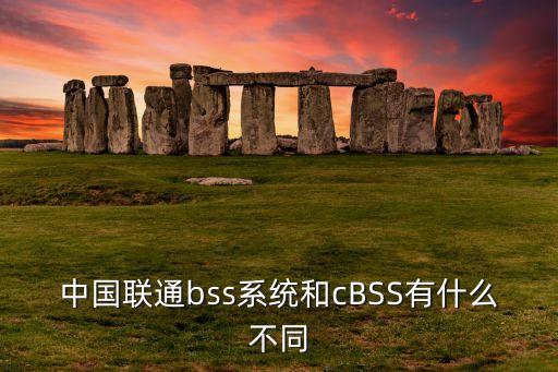 中國(guó)聯(lián)通bss系統(tǒng)和cBSS有什么不同