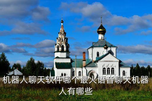 機(jī)器人聊天軟件哪個(gè)最火語(yǔ)音聊天機(jī)器人有哪些