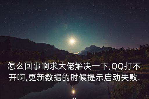 怎么回事啊求大佬解決一下,QQ打不開啊,更新數(shù)據(jù)的時候提示啟動失敗...